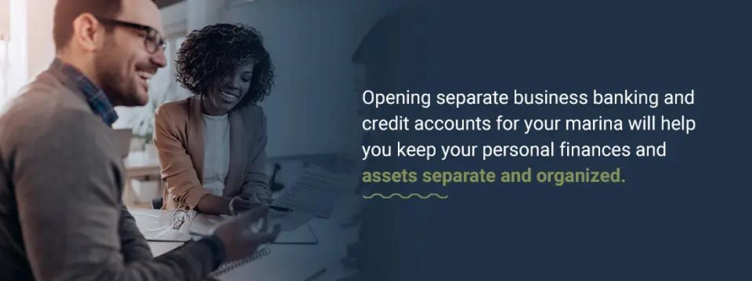 Opening separate business banking andcredit accounts for your marina will helpyou keep your personal finances and